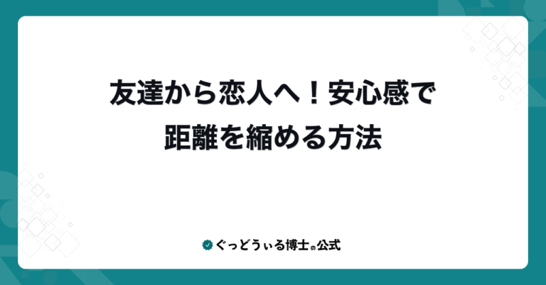 友達から恋人へ！安心感で距離を縮める方法