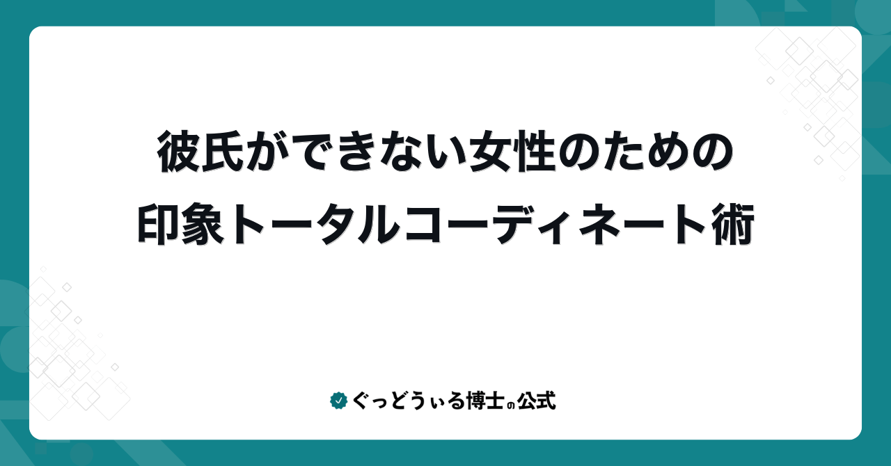 彼氏ができない女性のための印象トータルコーディネート術