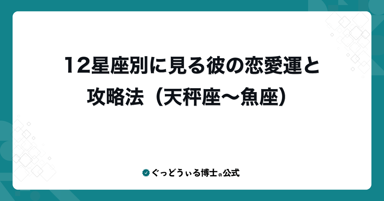 12星座別に見る彼の恋愛運と攻略法（天秤座〜魚座）