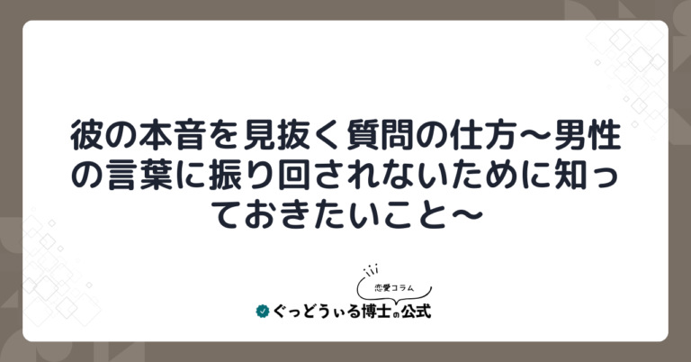 彼の本音を見抜く質問の仕方～男性の言葉に振り回されないために知っておきたいこと～